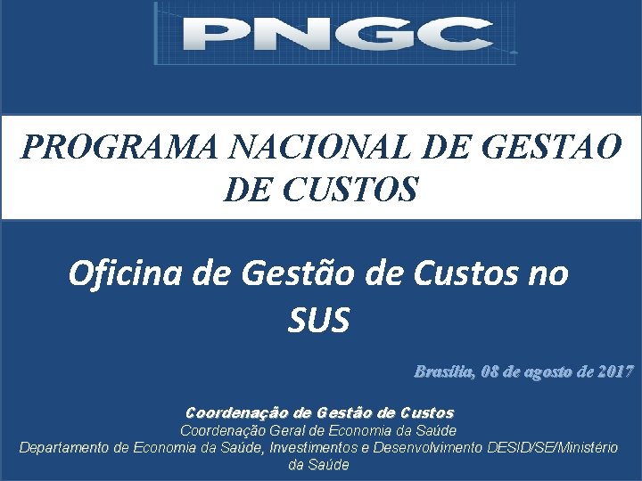 PROGRAMA NACIONAL DE GESTAO DE CUSTOS Oficina de Gestão de Custos no SUS Brasília, PROGRAMA NACIONAL DE GESTAO DE CUSTOS Oficina de Gestão de Custos no SUS Brasília,