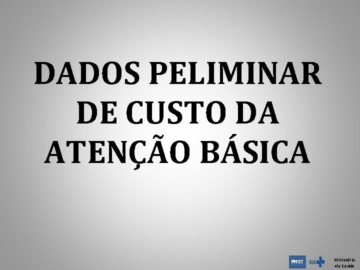 DADOS PELIMINAR DE CUSTO DA ATENÇÃO BÁSICA Ministério da Saúde DADOS PELIMINAR DE CUSTO DA ATENÇÃO BÁSICA Ministério da Saúde