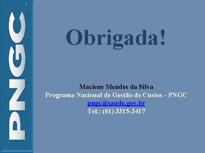 Obrigada! Maciene Mendes da Silva Programa Nacional de Gestão de Custos - PNGC pngc@saude. Obrigada! Maciene Mendes da Silva Programa Nacional de Gestão de Custos - PNGC pngc@saude.