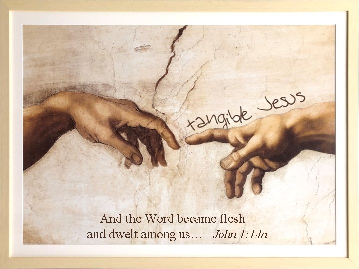 And the Word became flesh and dwelt among us… John 1: 14 a 