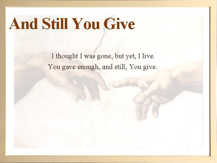 And Still You Give I thought I was gone, but yet, I live. You