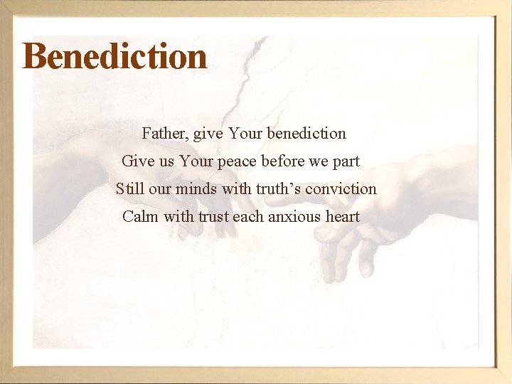 Benediction Father, give Your benediction Give us Your peace before we part Still our