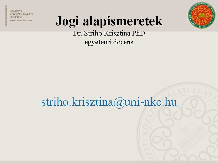 Jogi alapismeretek Dr. Strihó Krisztina Ph. D egyetemi docens striho. krisztina@uni-nke. hu 