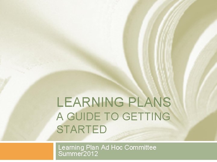 LEARNING PLANS A GUIDE TO GETTING STARTED Learning Plan Ad Hoc Committee Summer 2012