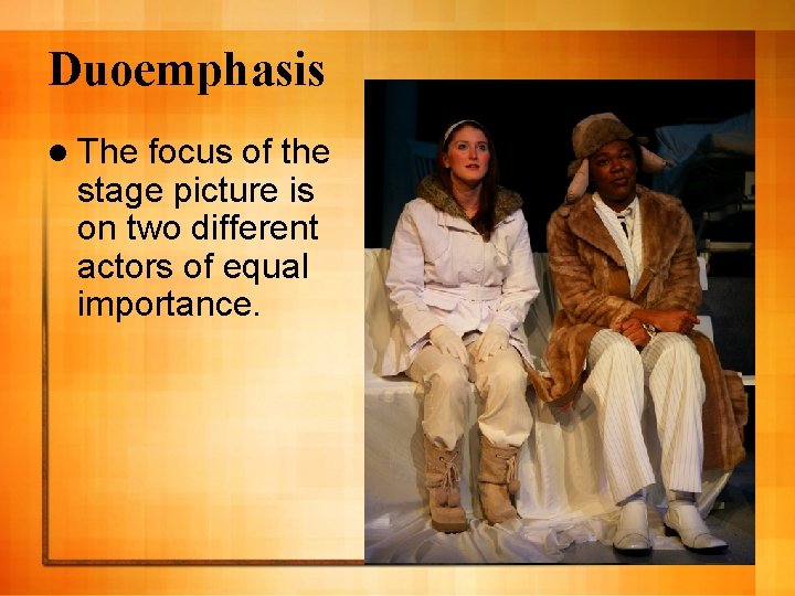 Duoemphasis l The focus of the stage picture is on two different actors of