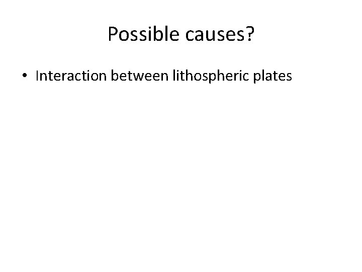 Possible causes? • Interaction between lithospheric plates 