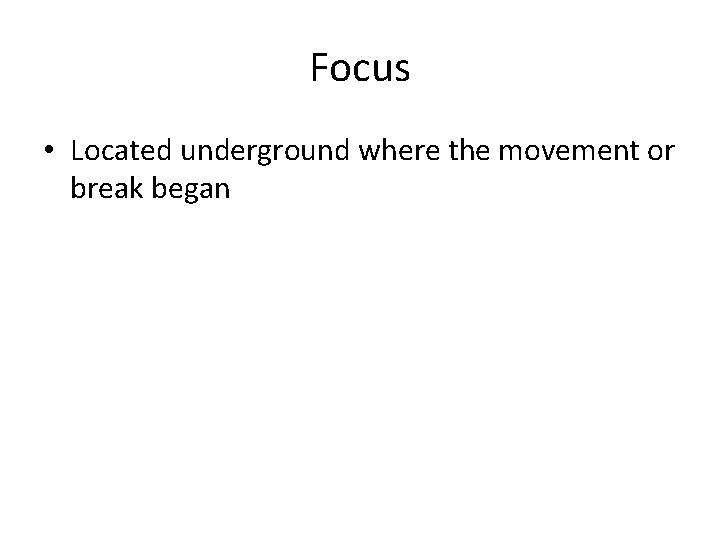 Focus • Located underground where the movement or break began 