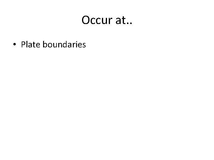 Occur at. . • Plate boundaries 