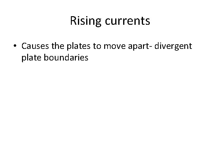 Rising currents • Causes the plates to move apart- divergent plate boundaries 