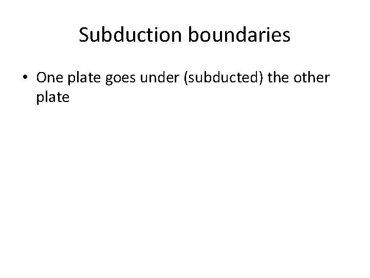 Subduction boundaries • One plate goes under (subducted) the other plate 