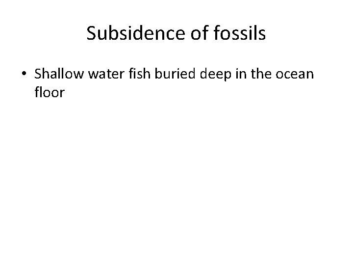 Subsidence of fossils • Shallow water fish buried deep in the ocean floor 