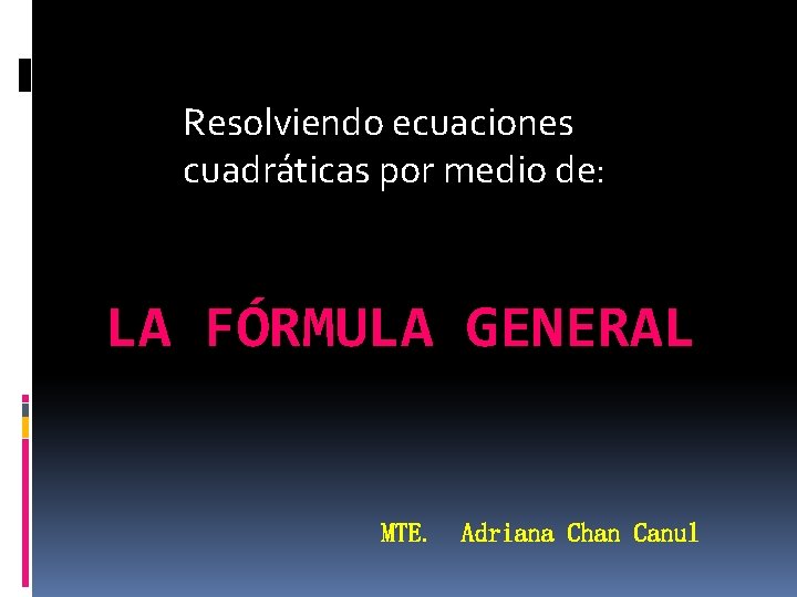 Resolviendo ecuaciones cuadráticas por medio de: LA FÓRMULA GENERAL MTE. Adriana Chan Canul 