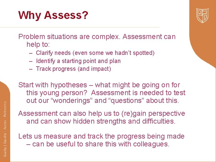 Why Assess? Problem situations are complex. Assessment can help to: – Clarify needs (even