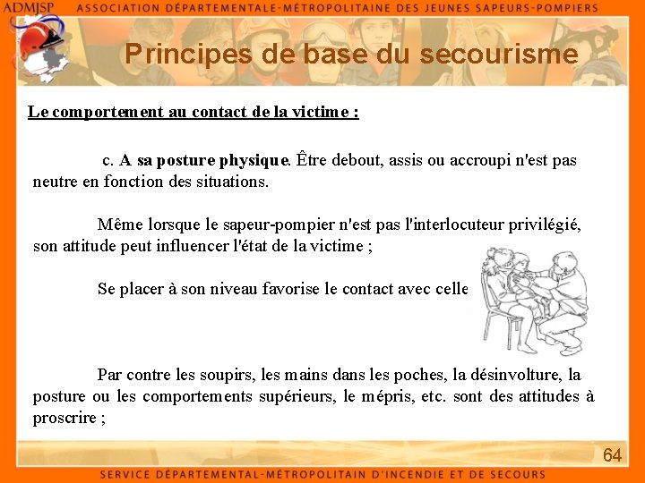 Principes de base du secourisme Le comportement au contact de la victime : c. Principes de base du secourisme Le comportement au contact de la victime : c.