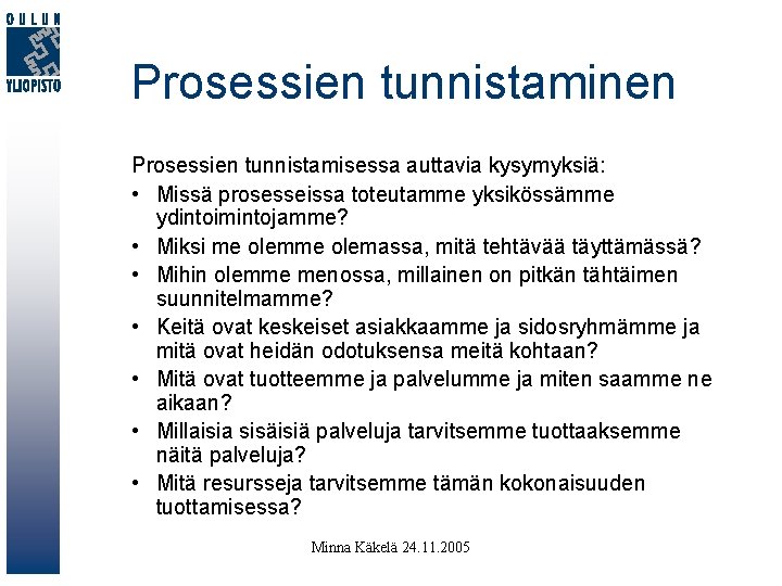 Prosessien tunnistaminen Prosessien tunnistamisessa auttavia kysymyksiä: • Missä prosesseissa toteutamme yksikössämme ydintoimintojamme? • Miksi