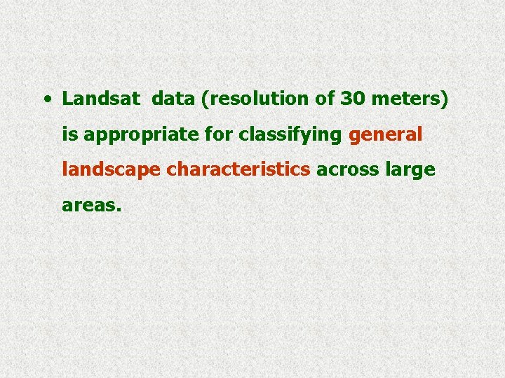  • Landsat data (resolution of 30 meters) is appropriate for classifying general landscape