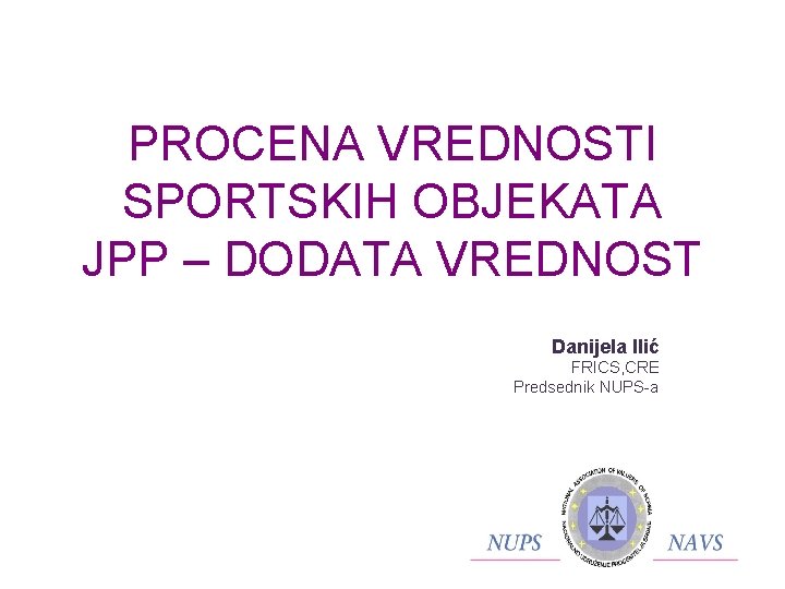 PROCENA VREDNOSTI SPORTSKIH OBJEKATA JPP – DODATA VREDNOST Danijela Ilić FRICS, CRE Predsednik NUPS-a