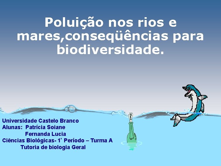 Poluição nos rios e mares, conseqüências para biodiversidade. Universidade Castelo Branco Alunas: Patrícia Soiane