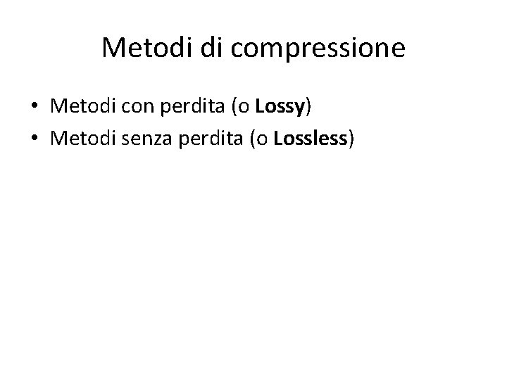 Metodi di compressione • Metodi con perdita (o Lossy) • Metodi senza perdita (o