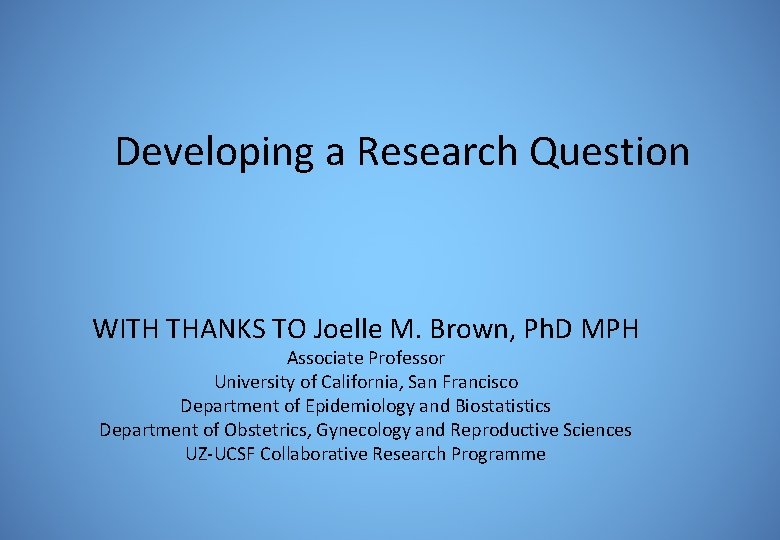Developing a Research Question WITH THANKS TO Joelle M. Brown, Ph. D MPH Associate