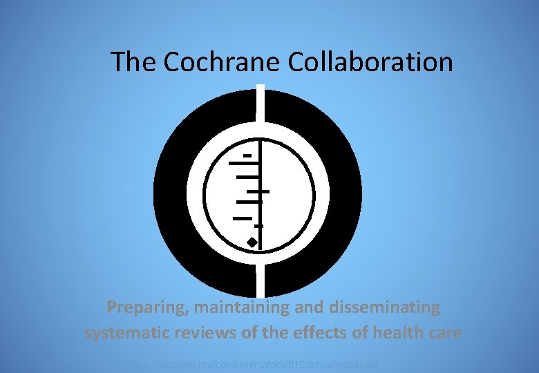 The Cochrane Collaboration Preparing, maintaining and disseminating systematic reviews of the effects of health