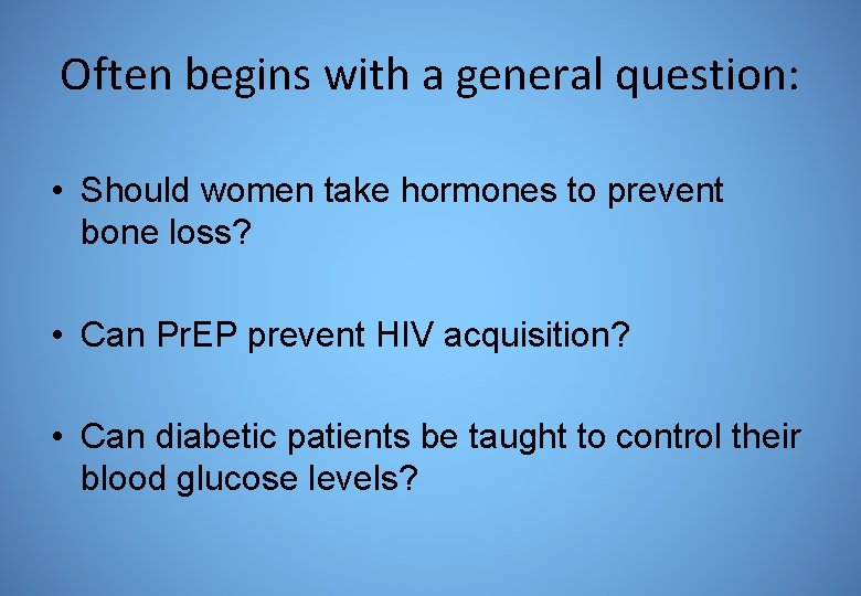 Often begins with a general question: • Should women take hormones to prevent bone