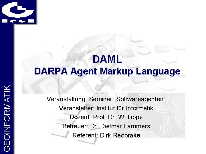 DAML GEOINFORMATIK DARPA Agent Markup Language Veranstaltung: Seminar „Softwareagenten“ Veranstalter: Institut für Informatik Dozent: