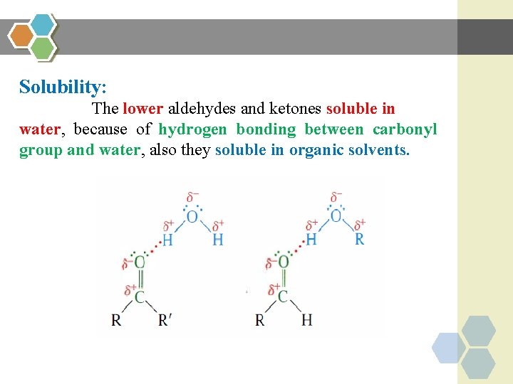 Solubility: The lower aldehydes and ketones soluble in water, because of hydrogen bonding between