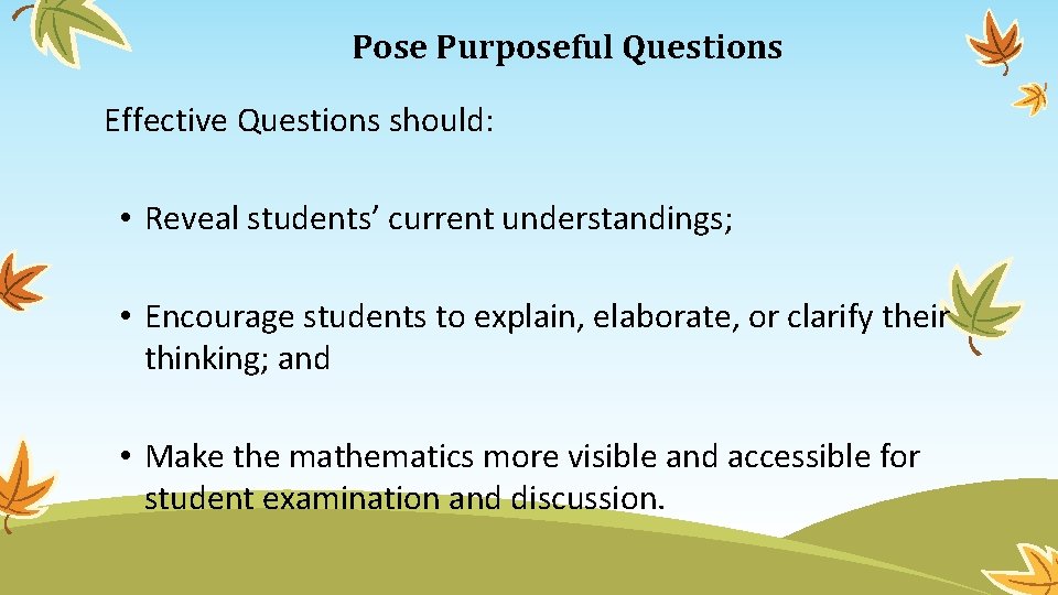 Pose Purposeful Questions Effective Questions should: • Reveal students’ current understandings; • Encourage students