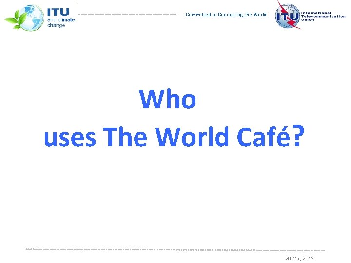 Committed to Connecting the World Who uses The World Café? 29 May 2012 