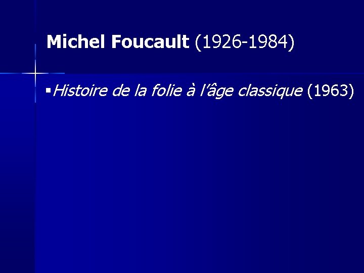 Michel Foucault (1926 -1984) Histoire de la folie à l’âge classique (1963) 