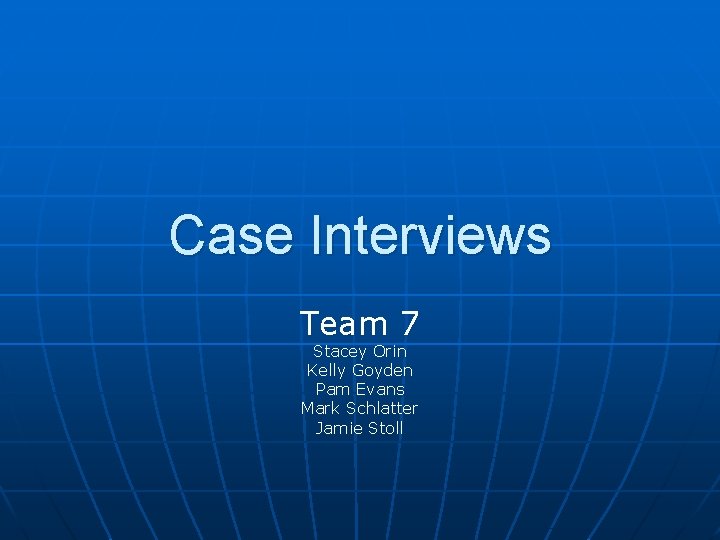Case Interviews Team 7 Stacey Orin Kelly Goyden Pam Evans Mark Schlatter Jamie Stoll
