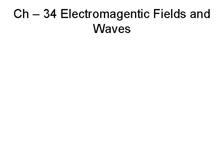 Ch – 34 Electromagentic Fields and Waves 