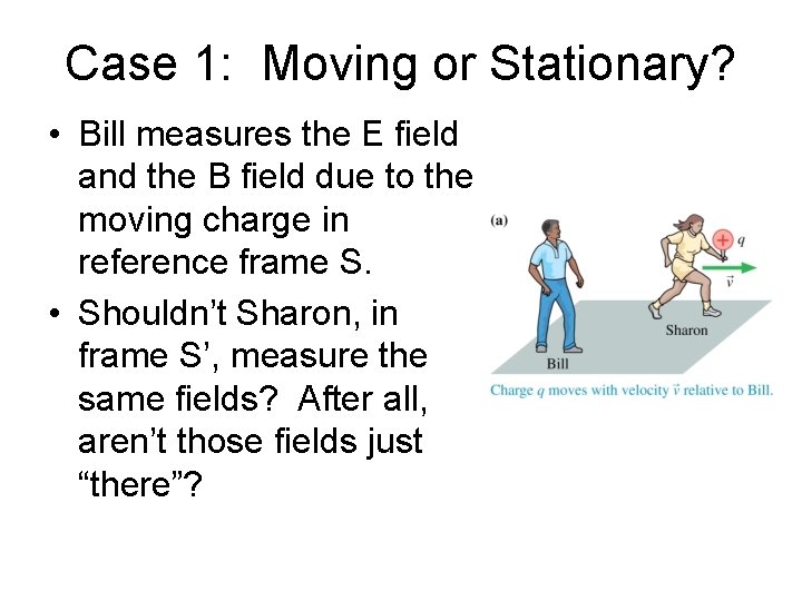 Case 1: Moving or Stationary? • Bill measures the E field and the B