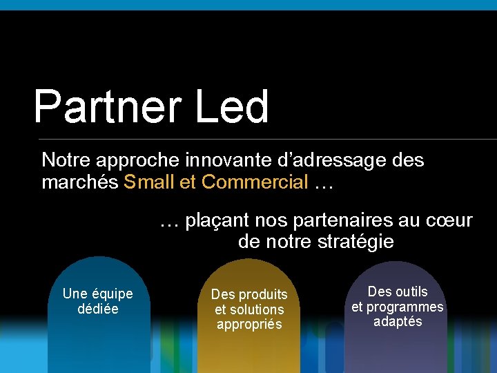 Partner Led Notre approche innovante d’adressage des marchés Small et Commercial … … plaçant