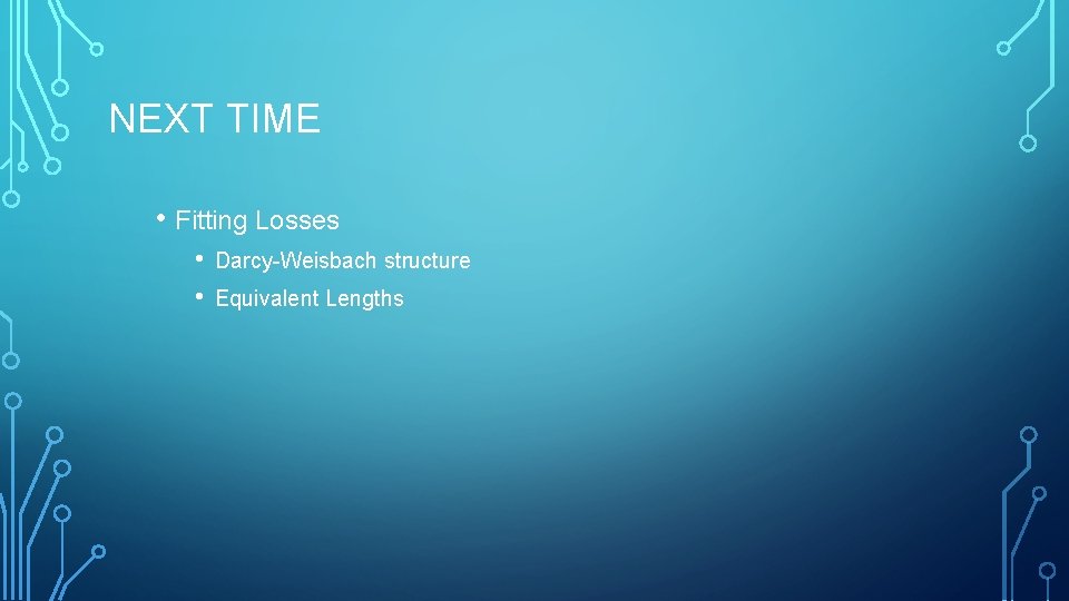 NEXT TIME • Fitting Losses • • Darcy-Weisbach structure Equivalent Lengths 