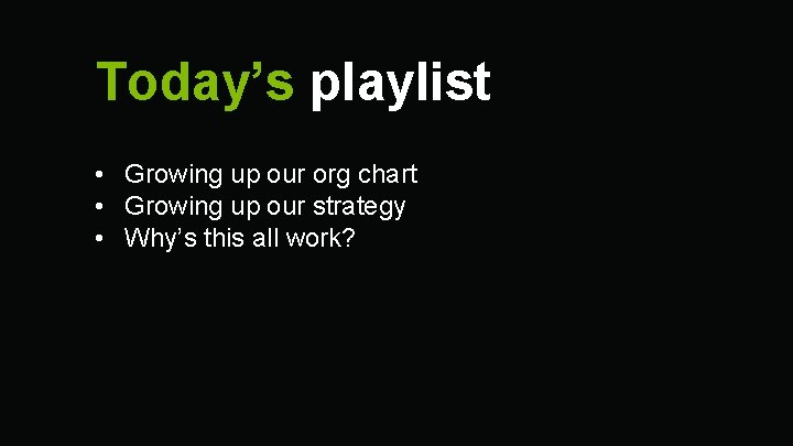 Today’s playlist • Growing up our org chart • Growing up our strategy •