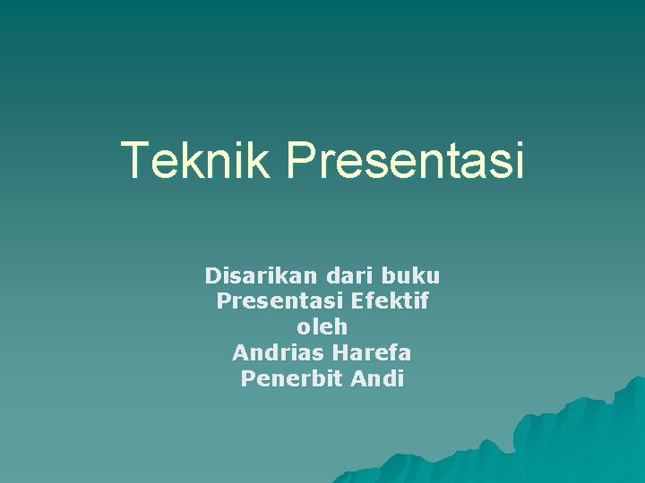 Teknik Presentasi Disarikan dari buku Presentasi Efektif oleh Andrias Harefa Penerbit Andi 