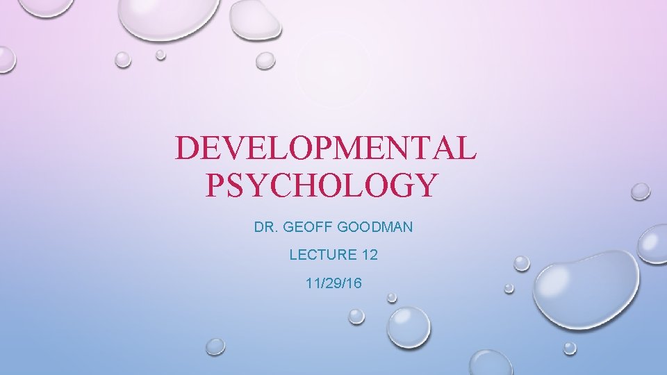 DEVELOPMENTAL PSYCHOLOGY DR. GEOFF GOODMAN LECTURE 12 11/29/16 