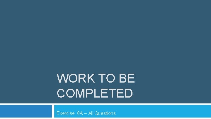 WORK TO BE COMPLETED Exercise 8 A – All Questions 