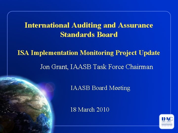 International Auditing and Assurance Standards Board ISA Implementation Monitoring Project Update Jon Grant, IAASB