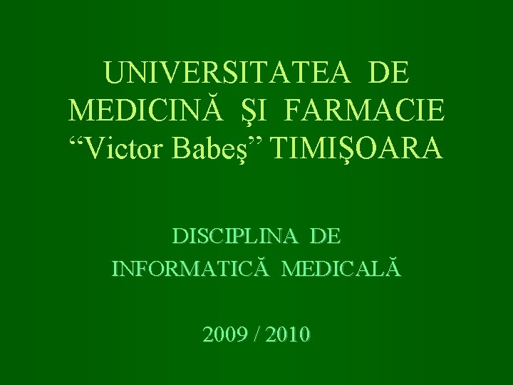 UNIVERSITATEA DE MEDICINĂ ŞI FARMACIE “Victor Babeş” TIMIŞOARA DISCIPLINA DE INFORMATICĂ MEDICALĂ 2009 /