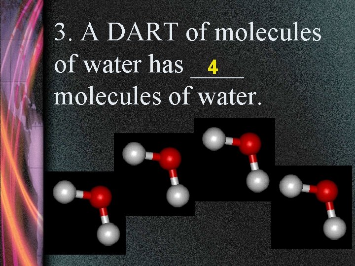 3. A DART of molecules of water has ____ 4 molecules of water. 