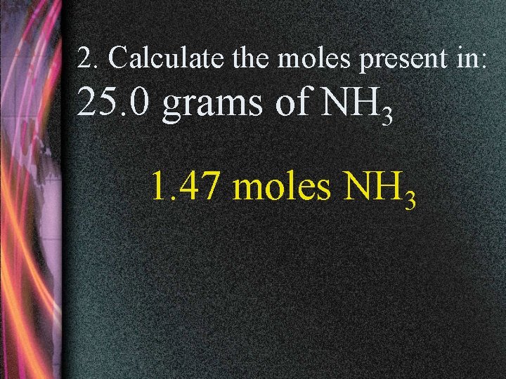 2. Calculate the moles present in: 25. 0 grams of NH 3 1. 47