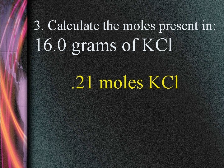 3. Calculate the moles present in: 16. 0 grams of KCl. 21 moles KCl