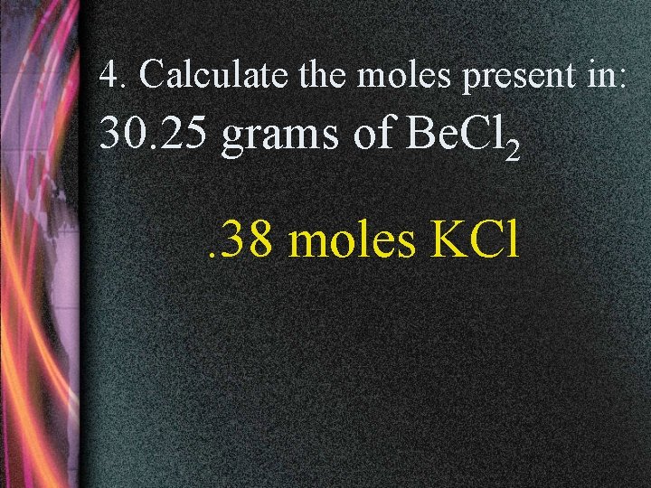 4. Calculate the moles present in: 30. 25 grams of Be. Cl 2 .