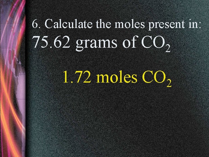 6. Calculate the moles present in: 75. 62 grams of CO 2 1. 72