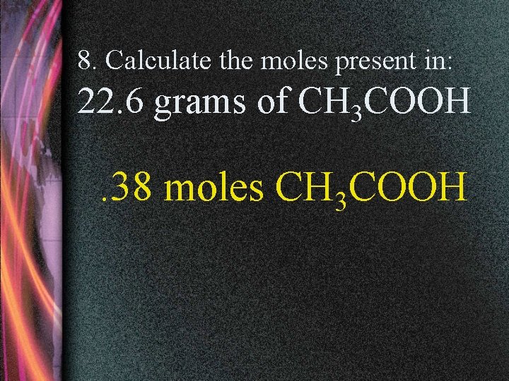 8. Calculate the moles present in: 22. 6 grams of CH 3 COOH .