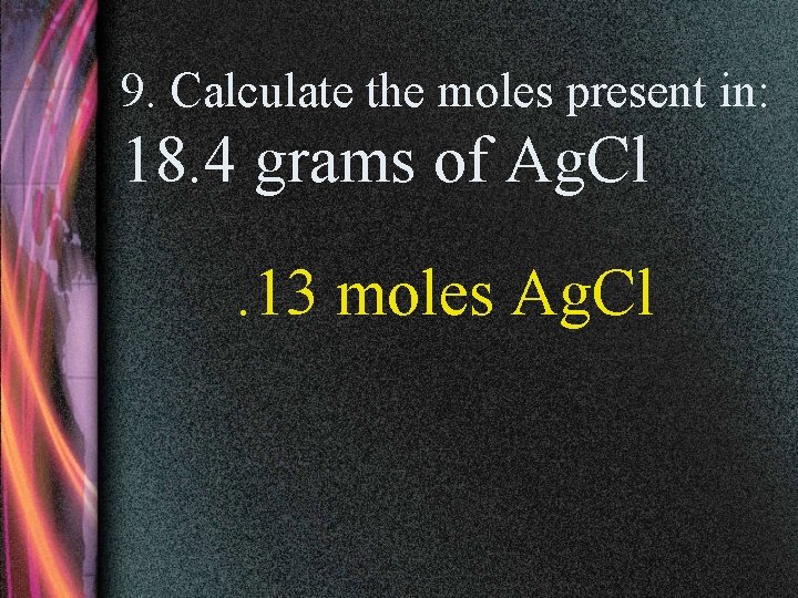 9. Calculate the moles present in: 18. 4 grams of Ag. Cl. 13 moles