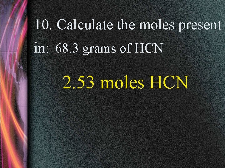 10. Calculate the moles present in: 68. 3 grams of HCN 2. 53 moles